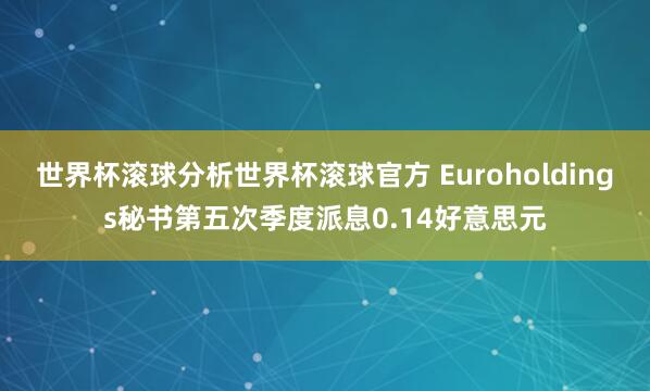 世界杯滚球分析世界杯滚球官方 Euroholdings秘书第五次季度派息0.14好意思元