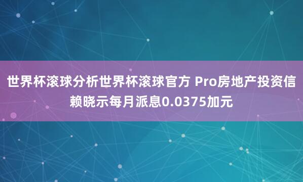 世界杯滚球分析世界杯滚球官方 Pro房地产投资信赖晓示每月派息0.0375加元