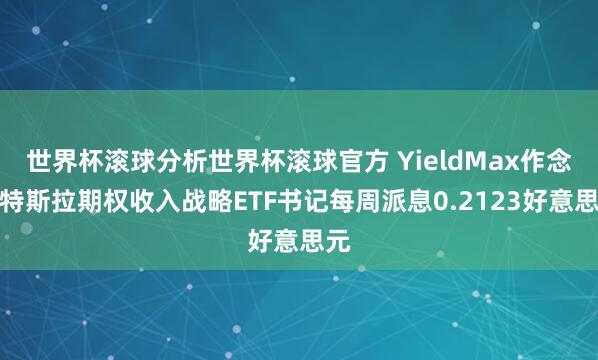 世界杯滚球分析世界杯滚球官方 YieldMax作念空特斯拉期权收入战略ETF书记每周派息0.2123好意思元
