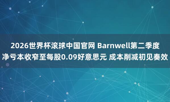 2026世界杯滚球中国官网 Barnwell第二季度净亏本收窄至每股0.09好意思元 成本削减初见奏效