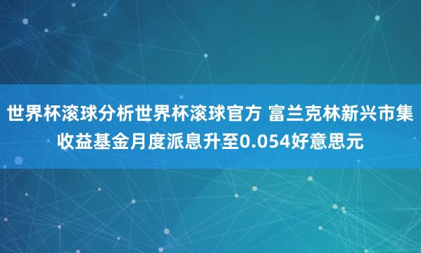 世界杯滚球分析世界杯滚球官方 富兰克林新兴市集收益基金月度派息升至0.054好意思元