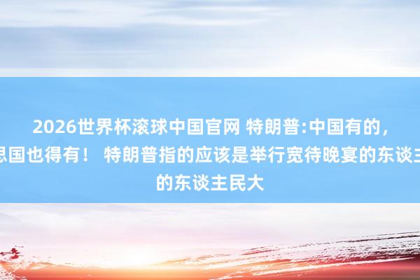2026世界杯滚球中国官网 特朗普:中国有的，好意思国也得有！ 特朗普指的应该是举行宽待晚宴的东谈主民大