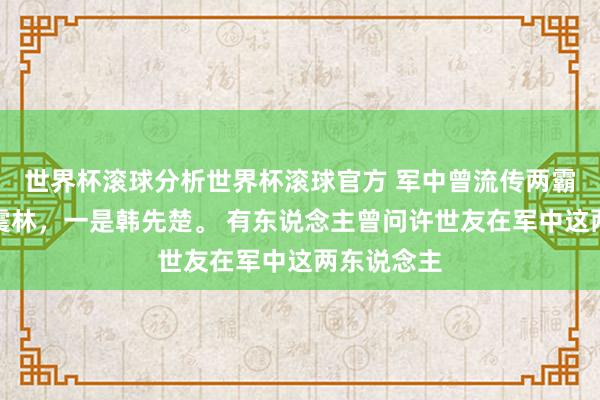 世界杯滚球分析世界杯滚球官方 军中曾流传两霸，一是谭震林，一是韩先楚。 有东说念主曾问许世友在军中这两东说念主