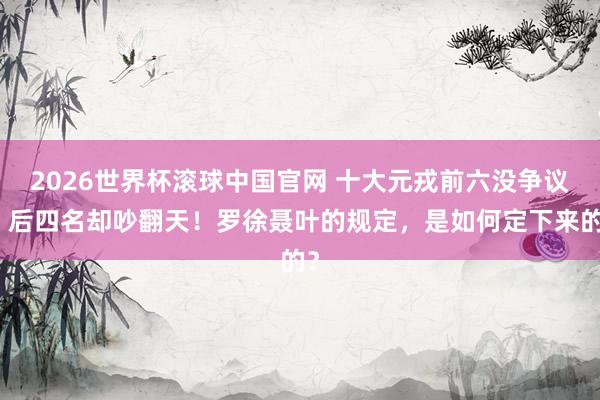 2026世界杯滚球中国官网 十大元戎前六没争议，后四名却吵翻天！罗徐聂叶的规定，是如何定下来的？