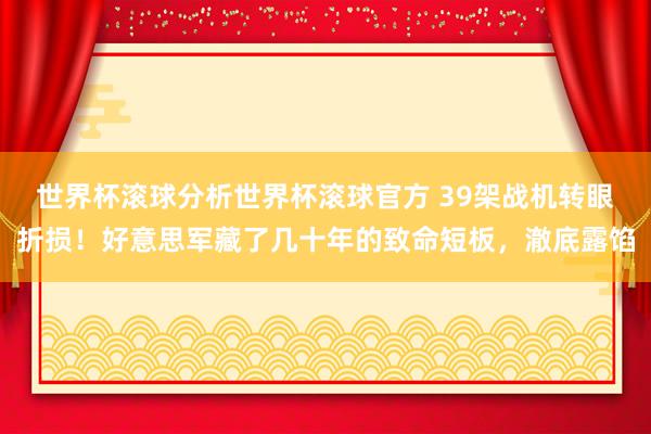 世界杯滚球分析世界杯滚球官方 39架战机转眼折损！好意思军藏了几十年的致命短板，澈底露馅