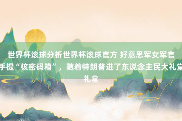 世界杯滚球分析世界杯滚球官方 好意思军女军官手提“核密码箱”，随着特朗普进了东说念主民大礼堂