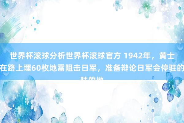 世界杯滚球分析世界杯滚球官方 1942年，黄士伟在路上埋60枚地雷阻击日军，准备辩论日军会停驻的地