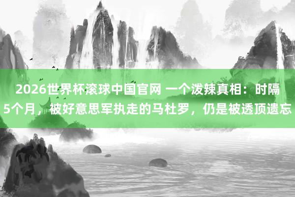 2026世界杯滚球中国官网 一个泼辣真相：时隔5个月，被好意思军执走的马杜罗，仍是被透顶遗忘