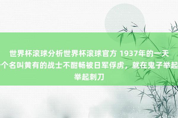 世界杯滚球分析世界杯滚球官方 1937年的一天，一个名叫黄有的战士不酣畅被日军俘虏，就在鬼子举起刺刀