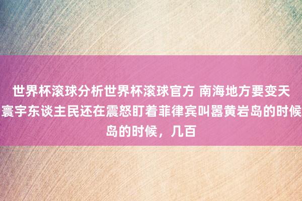 世界杯滚球分析世界杯滚球官方 南海地方要变天了？当寰宇东谈主民还在震怒盯着菲律宾叫嚣黄岩岛的时候，几百