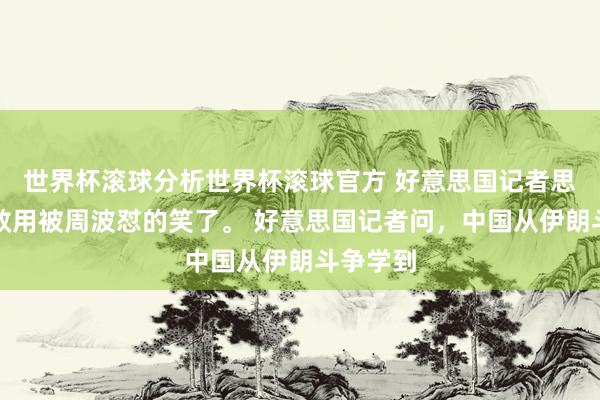 世界杯滚球分析世界杯滚球官方 好意思国记者思挖坑，效用被周波怼的笑了。 好意思国记者问，中国从伊朗斗争学到