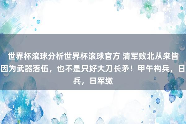 世界杯滚球分析世界杯滚球官方 清军败北从来皆不是因为武器落伍，也不是只好大刀长矛！甲午构兵，日军缴