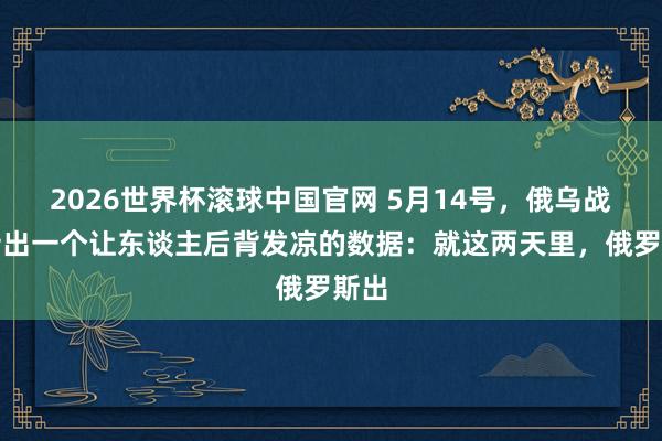 2026世界杯滚球中国官网 5月14号，俄乌战场传出一个让东谈主后背发凉的数据：就这两天里，俄罗斯出