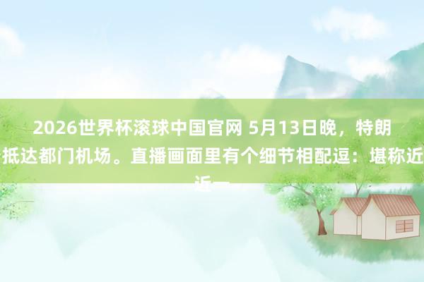 2026世界杯滚球中国官网 5月13日晚，特朗普抵达都门机场。直播画面里有个细节相配逗：堪称近一