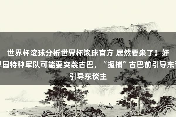 世界杯滚球分析世界杯滚球官方 居然要来了！好意思国特种军队可能要突袭古巴，“握捕”古巴前引导东谈主