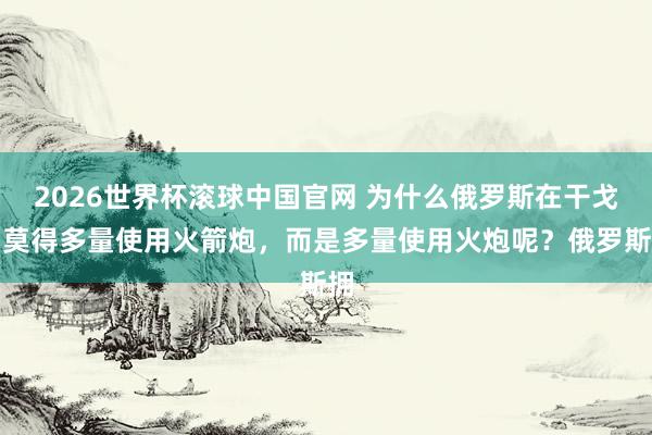 2026世界杯滚球中国官网 为什么俄罗斯在干戈中莫得多量使用火箭炮，而是多量使用火炮呢？俄罗斯拥