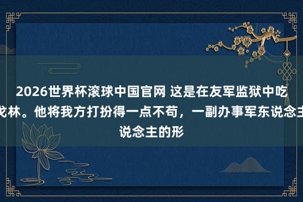 2026世界杯滚球中国官网 这是在友军监狱中吃饭的戈林。他将我方打扮得一点不苟，一副办事军东说念主的形