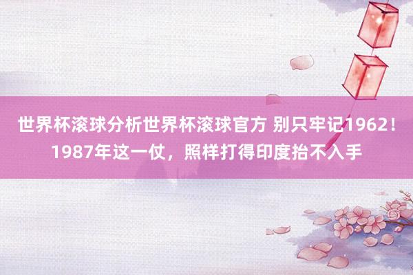 世界杯滚球分析世界杯滚球官方 别只牢记1962！1987年这一仗，照样打得印度抬不入手