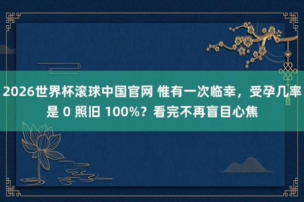 2026世界杯滚球中国官网 惟有一次临幸，受孕几率是 0 照旧 100%？看完不再盲目心焦