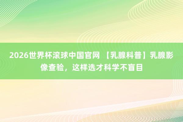 2026世界杯滚球中国官网 【乳腺科普】乳腺影像查验，这样选才科学不盲目