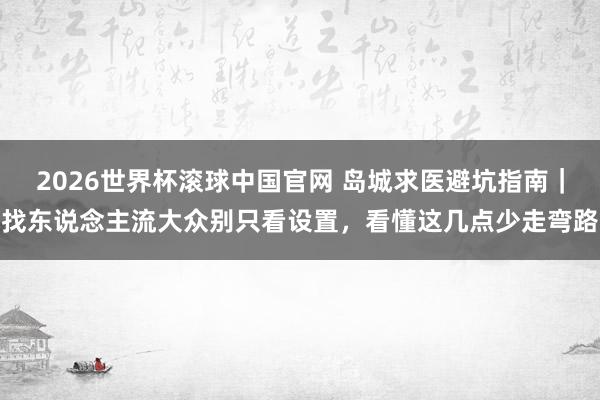 2026世界杯滚球中国官网 岛城求医避坑指南｜找东说念主流大众别只看设置，看懂这几点少走弯路
