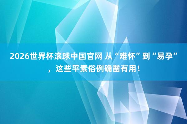2026世界杯滚球中国官网 从“难怀”到“易孕”，这些平素俗例确凿有用！