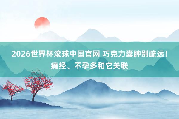2026世界杯滚球中国官网 巧克力囊肿别疏远！痛经、不孕多和它关联