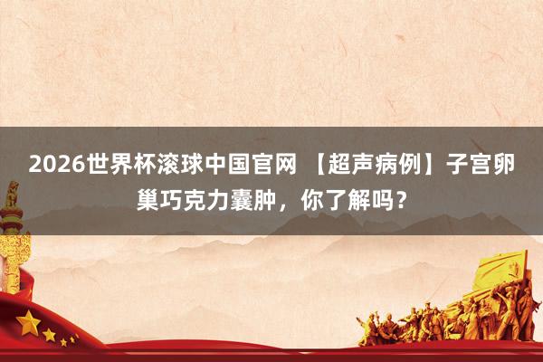 2026世界杯滚球中国官网 【超声病例】子宫卵巢巧克力囊肿，你了解吗？