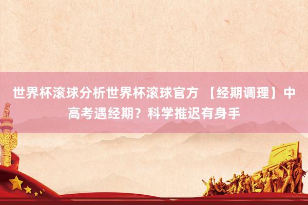 世界杯滚球分析世界杯滚球官方 【经期调理】中高考遇经期？科学推迟有身手