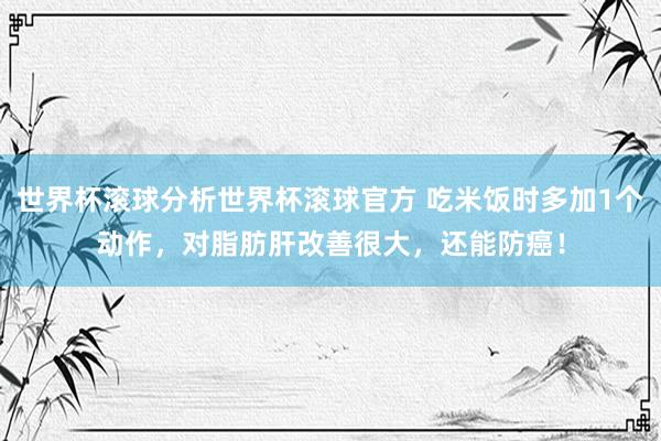 世界杯滚球分析世界杯滚球官方 吃米饭时多加1个动作，对脂肪肝改善很大，还能防癌！