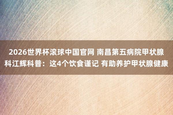 2026世界杯滚球中国官网 南昌第五病院甲状腺科江辉科普：这4个饮食谨记 有助养护甲状腺健康