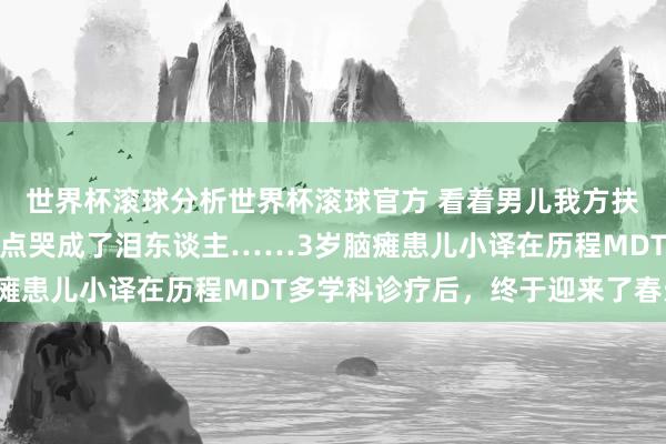 世界杯滚球分析世界杯滚球官方 看着男儿我方扶着楼梯往上爬，姆妈差点哭成了泪东谈主……3岁脑瘫患儿小译在历程MDT多学科诊疗后，终于迎来了春天！