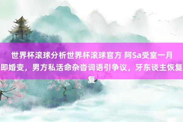 世界杯滚球分析世界杯滚球官方 阿Sa受室一月即婚变，男方私活命杂沓词语引争议，牙东谈主恢复