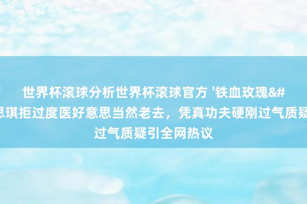 世界杯滚球分析世界杯滚球官方 '铁血玫瑰'李好意思琪拒过度医好意思当然老去，凭真功夫硬刚过气质疑引全网热议