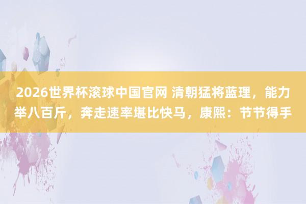 2026世界杯滚球中国官网 清朝猛将蓝理，能力举八百斤，奔走速率堪比快马，康熙：节节得手
