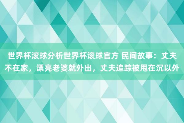 世界杯滚球分析世界杯滚球官方 民间故事：丈夫不在家，漂亮老婆就外出，丈夫追踪被甩在沉以外