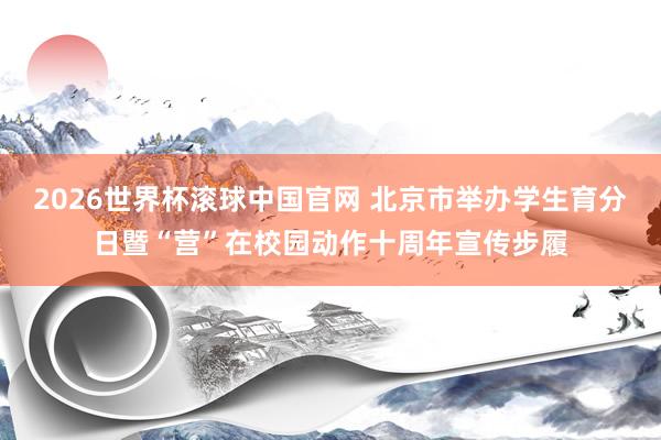 2026世界杯滚球中国官网 北京市举办学生育分日暨“营”在校园动作十周年宣传步履