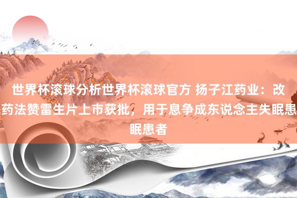 世界杯滚球分析世界杯滚球官方 扬子江药业：改进药法赞雷生片上市获批，用于息争成东说念主失眠患者