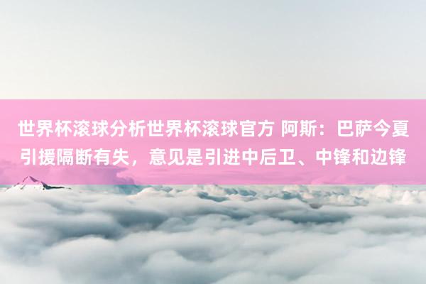 世界杯滚球分析世界杯滚球官方 阿斯：巴萨今夏引援隔断有失，意见是引进中后卫、中锋和边锋