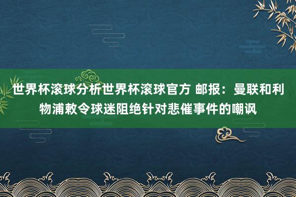 世界杯滚球分析世界杯滚球官方 邮报：曼联和利物浦敕令球迷阻绝针对悲催事件的嘲讽
