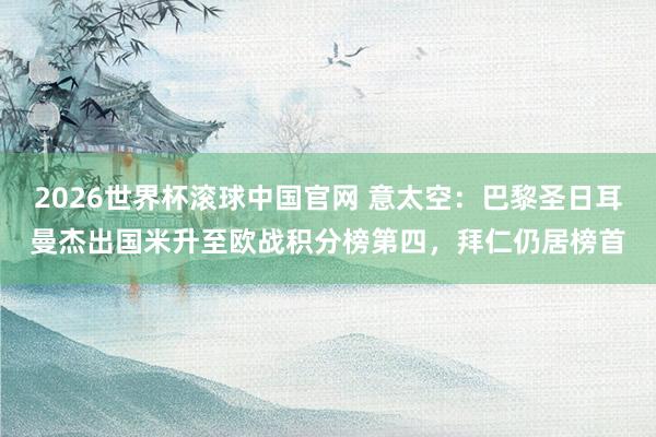 2026世界杯滚球中国官网 意太空：巴黎圣日耳曼杰出国米升至欧战积分榜第四，拜仁仍居榜首