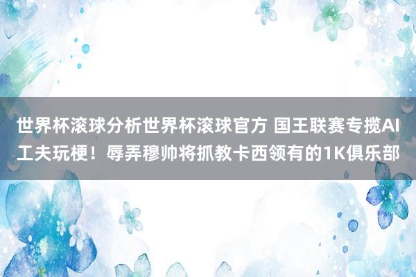 世界杯滚球分析世界杯滚球官方 国王联赛专揽AI工夫玩梗！辱弄穆帅将抓教卡西领有的1K俱乐部