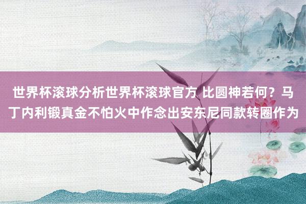世界杯滚球分析世界杯滚球官方 比圆神若何？马丁内利锻真金不怕火中作念出安东尼同款转圈作为