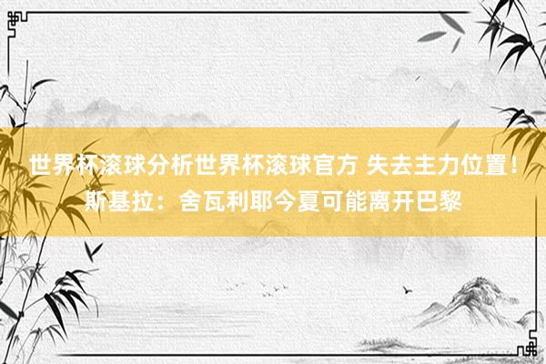 世界杯滚球分析世界杯滚球官方 失去主力位置！斯基拉：舍瓦利耶今夏可能离开巴黎