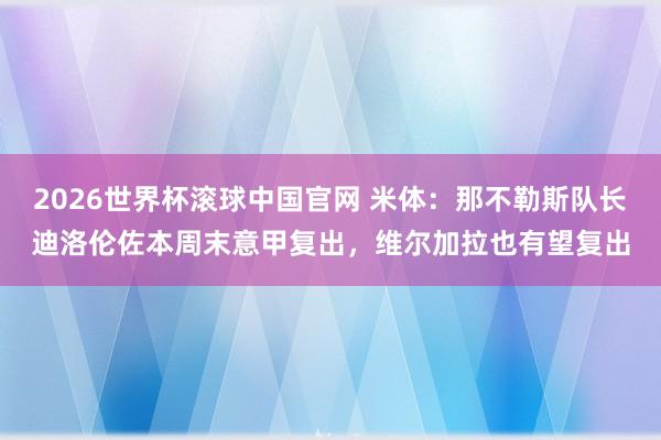 2026世界杯滚球中国官网 米体：那不勒斯队长迪洛伦佐本周末意甲复出，维尔加拉也有望复出