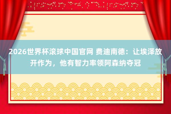 2026世界杯滚球中国官网 费迪南德：让埃泽放开作为，他有智力率领阿森纳夺冠