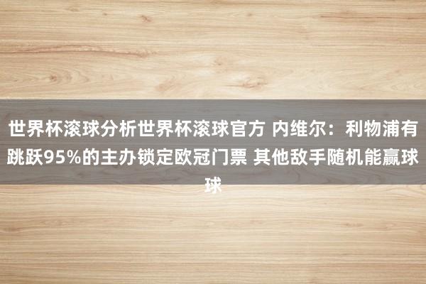 世界杯滚球分析世界杯滚球官方 内维尔：利物浦有跳跃95%的主办锁定欧冠门票 其他敌手随机能赢球