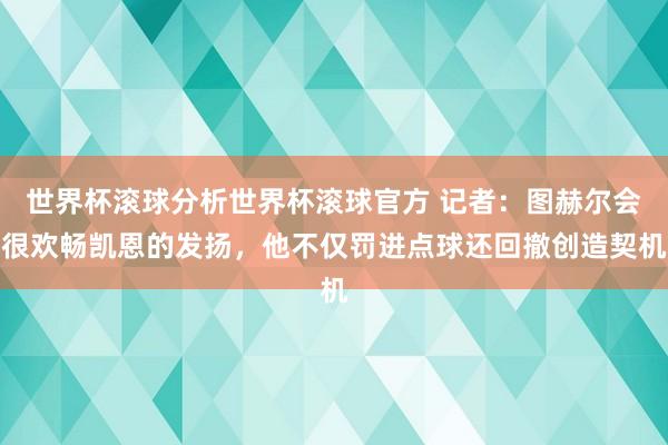世界杯滚球分析世界杯滚球官方 记者：图赫尔会很欢畅凯恩的发扬，他不仅罚进点球还回撤创造契机