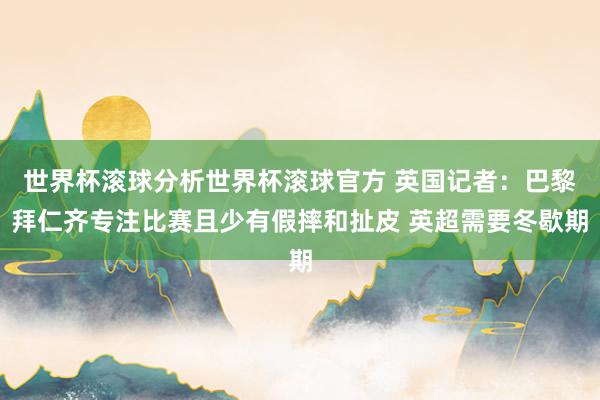 世界杯滚球分析世界杯滚球官方 英国记者：巴黎拜仁齐专注比赛且少有假摔和扯皮 英超需要冬歇期
