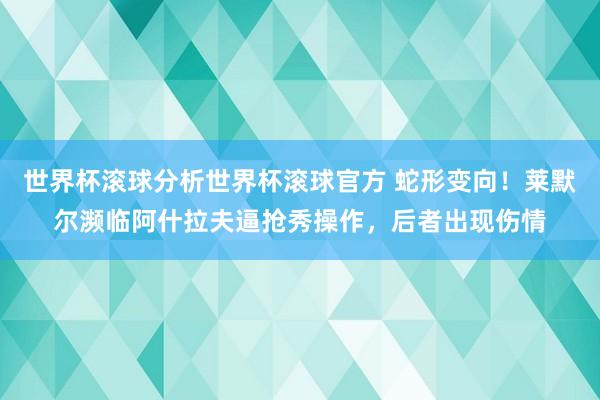 世界杯滚球分析世界杯滚球官方 蛇形变向！莱默尔濒临阿什拉夫逼抢秀操作，后者出现伤情